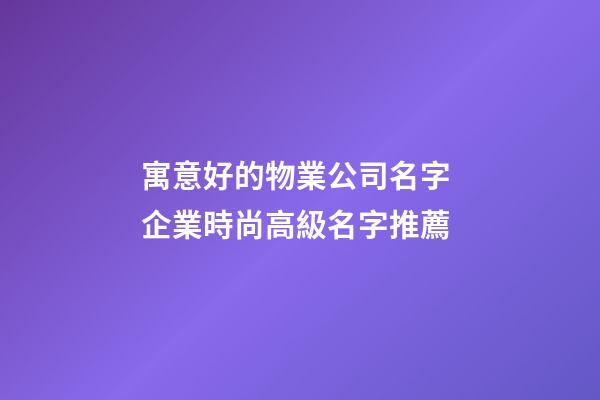 寓意好的物業公司名字 企業時尚高級名字推薦-第1張-公司起名-玄機派